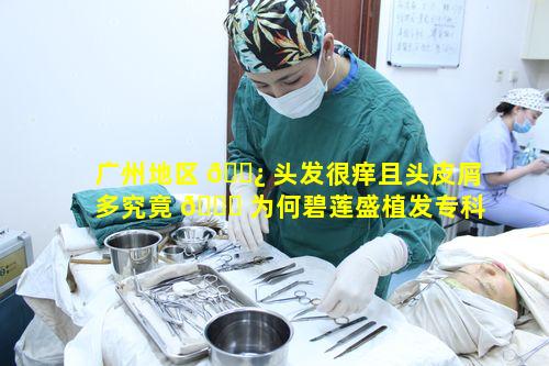 广州地区 🌿 头发很痒且头皮屑多究竟 🍁 为何碧莲盛植发专科医院能解决吗